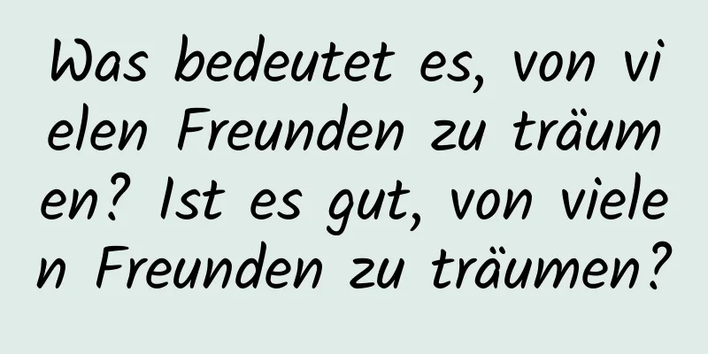 Was bedeutet es, von vielen Freunden zu träumen? Ist es gut, von vielen Freunden zu träumen?