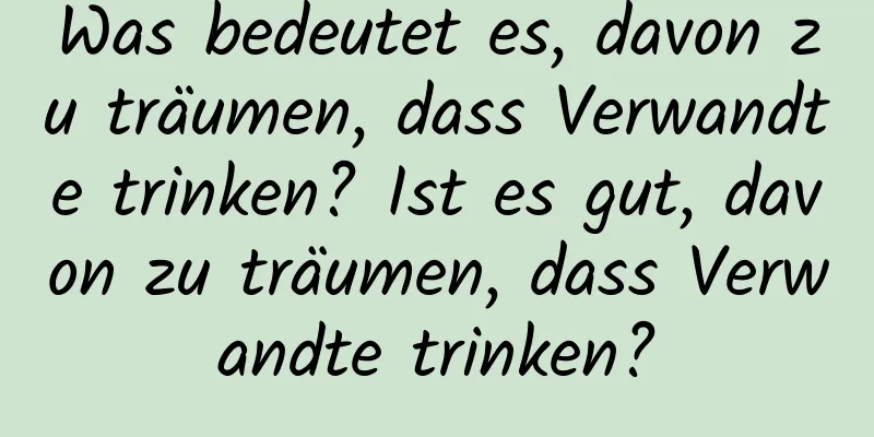 Was bedeutet es, davon zu träumen, dass Verwandte trinken? Ist es gut, davon zu träumen, dass Verwandte trinken?