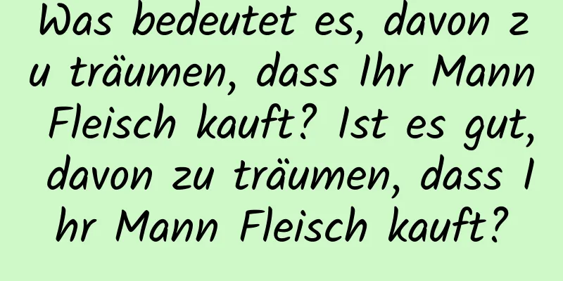 Was bedeutet es, davon zu träumen, dass Ihr Mann Fleisch kauft? Ist es gut, davon zu träumen, dass Ihr Mann Fleisch kauft?