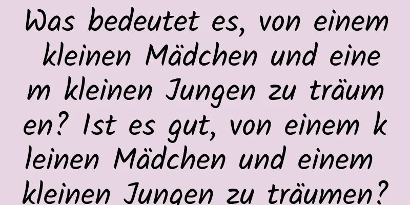 Was bedeutet es, von einem kleinen Mädchen und einem kleinen Jungen zu träumen? Ist es gut, von einem kleinen Mädchen und einem kleinen Jungen zu träumen?