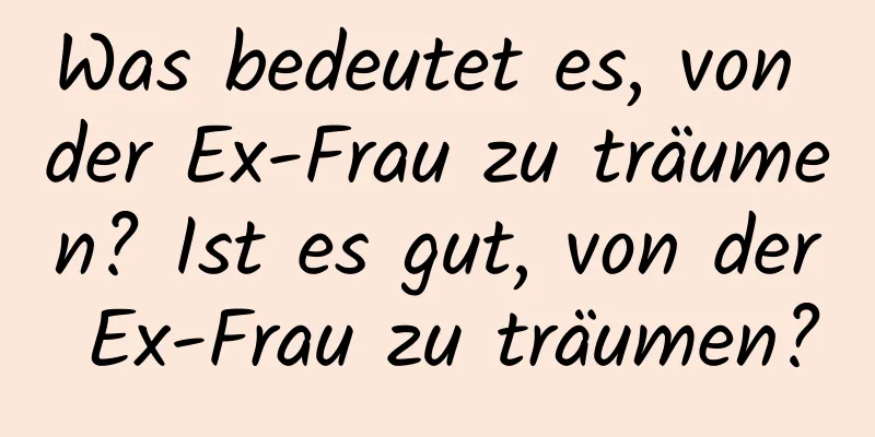 Was bedeutet es, von der Ex-Frau zu träumen? Ist es gut, von der Ex-Frau zu träumen?