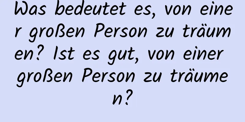 Was bedeutet es, von einer großen Person zu träumen? Ist es gut, von einer großen Person zu träumen?