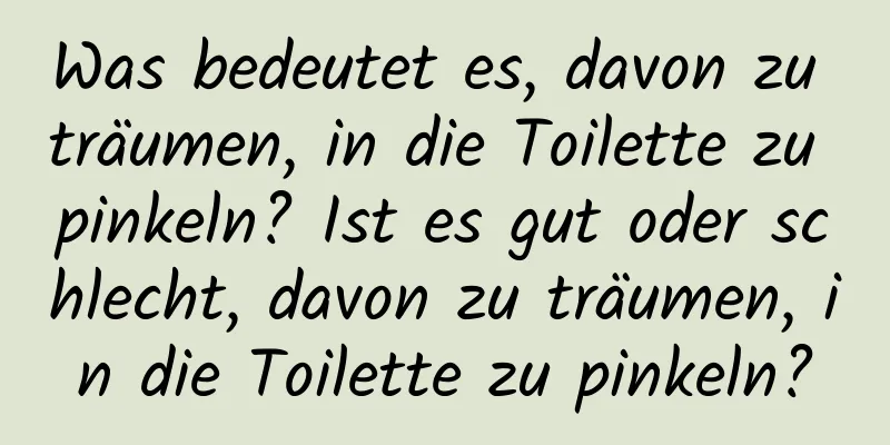 Was bedeutet es, davon zu träumen, in die Toilette zu pinkeln? Ist es gut oder schlecht, davon zu träumen, in die Toilette zu pinkeln?