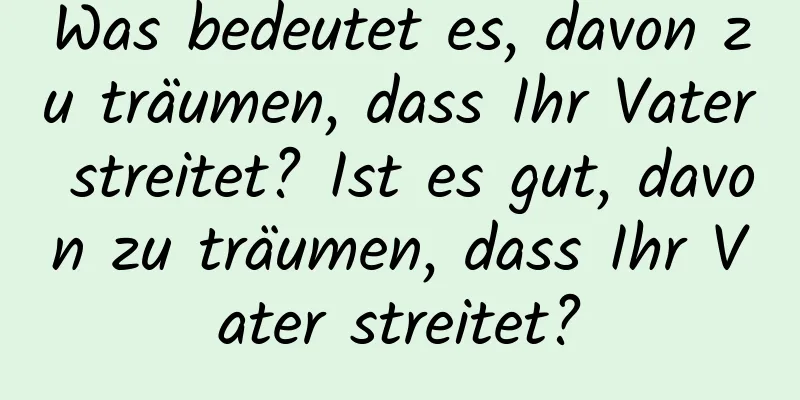 Was bedeutet es, davon zu träumen, dass Ihr Vater streitet? Ist es gut, davon zu träumen, dass Ihr Vater streitet?