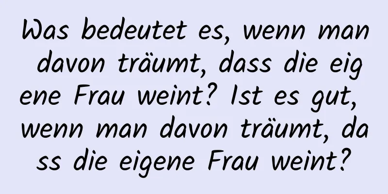 Was bedeutet es, wenn man davon träumt, dass die eigene Frau weint? Ist es gut, wenn man davon träumt, dass die eigene Frau weint?