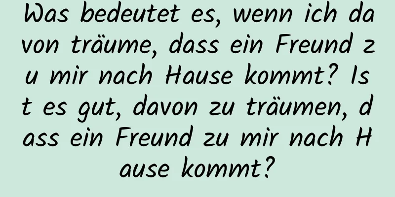 Was bedeutet es, wenn ich davon träume, dass ein Freund zu mir nach Hause kommt? Ist es gut, davon zu träumen, dass ein Freund zu mir nach Hause kommt?