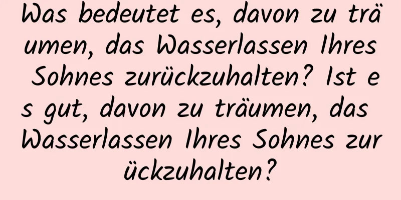 Was bedeutet es, davon zu träumen, das Wasserlassen Ihres Sohnes zurückzuhalten? Ist es gut, davon zu träumen, das Wasserlassen Ihres Sohnes zurückzuhalten?