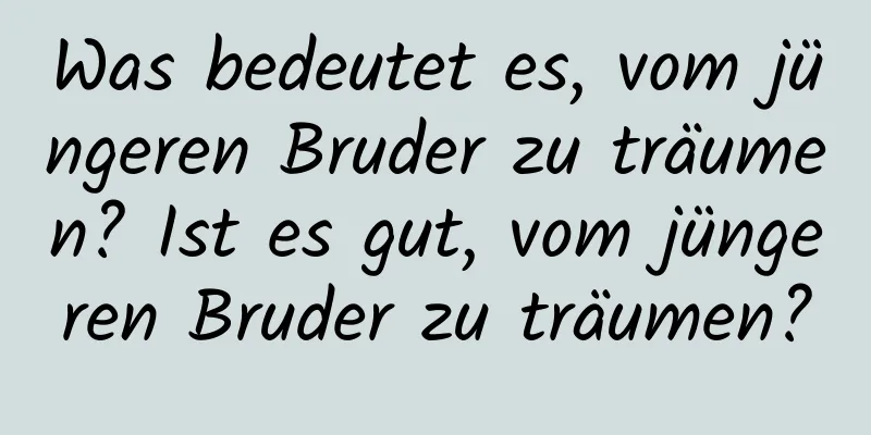 Was bedeutet es, vom jüngeren Bruder zu träumen? Ist es gut, vom jüngeren Bruder zu träumen?