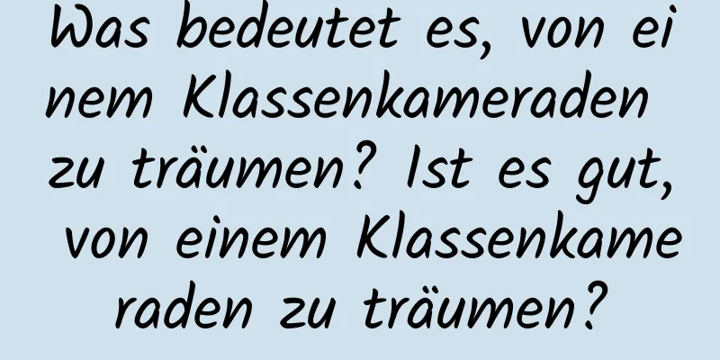 Was bedeutet es, von einem Klassenkameraden zu träumen? Ist es gut, von einem Klassenkameraden zu träumen?