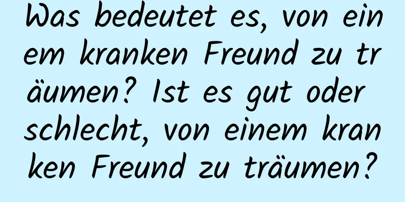 Was bedeutet es, von einem kranken Freund zu träumen? Ist es gut oder schlecht, von einem kranken Freund zu träumen?