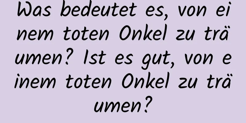 Was bedeutet es, von einem toten Onkel zu träumen? Ist es gut, von einem toten Onkel zu träumen?