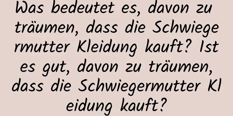 Was bedeutet es, davon zu träumen, dass die Schwiegermutter Kleidung kauft? Ist es gut, davon zu träumen, dass die Schwiegermutter Kleidung kauft?