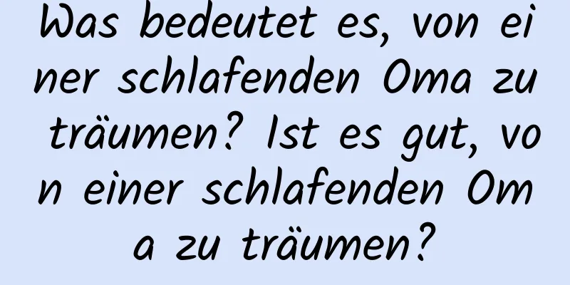 Was bedeutet es, von einer schlafenden Oma zu träumen? Ist es gut, von einer schlafenden Oma zu träumen?