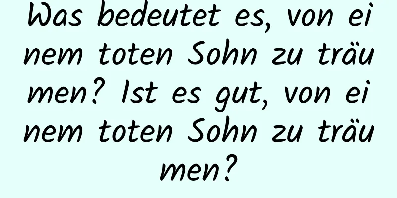 Was bedeutet es, von einem toten Sohn zu träumen? Ist es gut, von einem toten Sohn zu träumen?