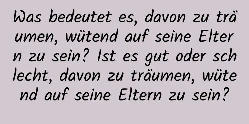 Was bedeutet es, davon zu träumen, wütend auf seine Eltern zu sein? Ist es gut oder schlecht, davon zu träumen, wütend auf seine Eltern zu sein?