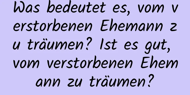 Was bedeutet es, vom verstorbenen Ehemann zu träumen? Ist es gut, vom verstorbenen Ehemann zu träumen?