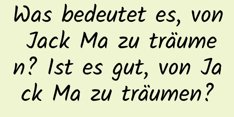 Was bedeutet es, von Jack Ma zu träumen? Ist es gut, von Jack Ma zu träumen?