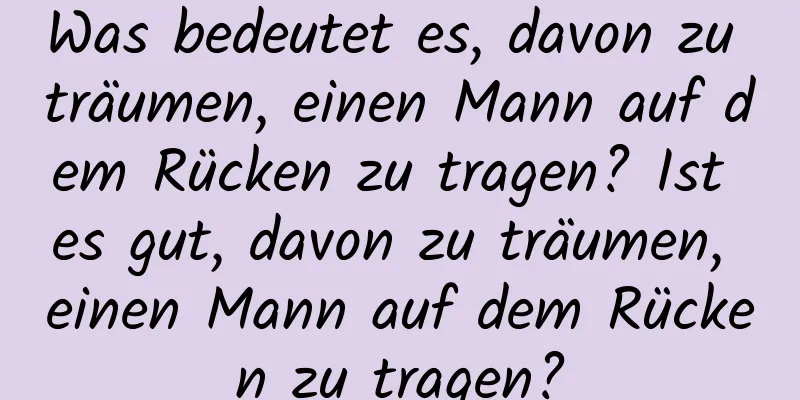 Was bedeutet es, davon zu träumen, einen Mann auf dem Rücken zu tragen? Ist es gut, davon zu träumen, einen Mann auf dem Rücken zu tragen?