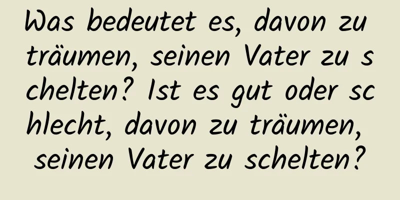 Was bedeutet es, davon zu träumen, seinen Vater zu schelten? Ist es gut oder schlecht, davon zu träumen, seinen Vater zu schelten?