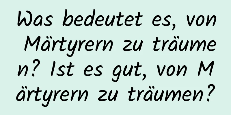 Was bedeutet es, von Märtyrern zu träumen? Ist es gut, von Märtyrern zu träumen?