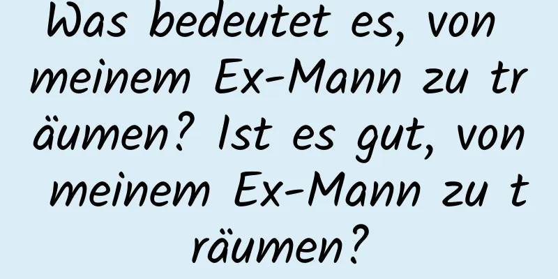 Was bedeutet es, von meinem Ex-Mann zu träumen? Ist es gut, von meinem Ex-Mann zu träumen?