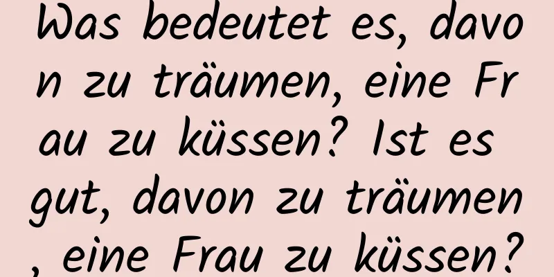 Was bedeutet es, davon zu träumen, eine Frau zu küssen? Ist es gut, davon zu träumen, eine Frau zu küssen?