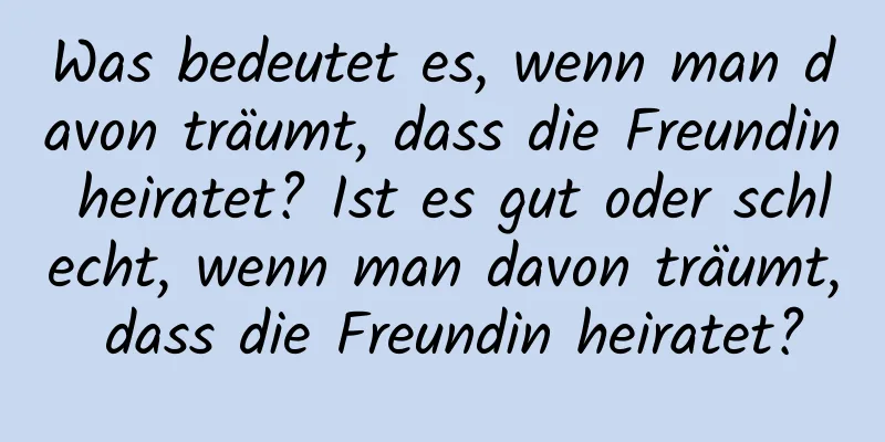 Was bedeutet es, wenn man davon träumt, dass die Freundin heiratet? Ist es gut oder schlecht, wenn man davon träumt, dass die Freundin heiratet?