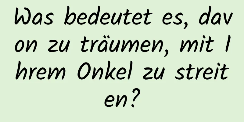 Was bedeutet es, davon zu träumen, mit Ihrem Onkel zu streiten?