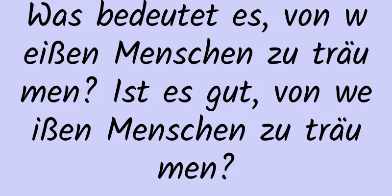 Was bedeutet es, von weißen Menschen zu träumen? Ist es gut, von weißen Menschen zu träumen?