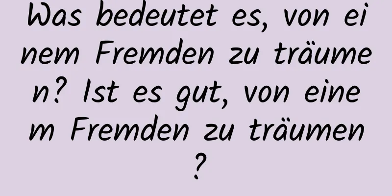 Was bedeutet es, von einem Fremden zu träumen? Ist es gut, von einem Fremden zu träumen?