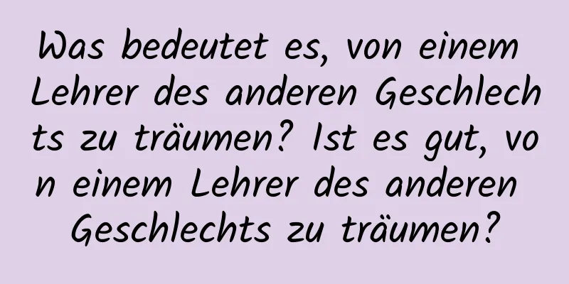 Was bedeutet es, von einem Lehrer des anderen Geschlechts zu träumen? Ist es gut, von einem Lehrer des anderen Geschlechts zu träumen?