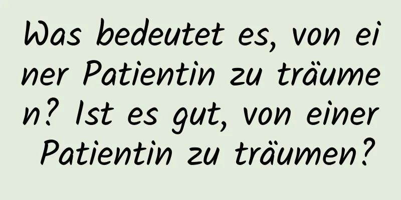 Was bedeutet es, von einer Patientin zu träumen? Ist es gut, von einer Patientin zu träumen?