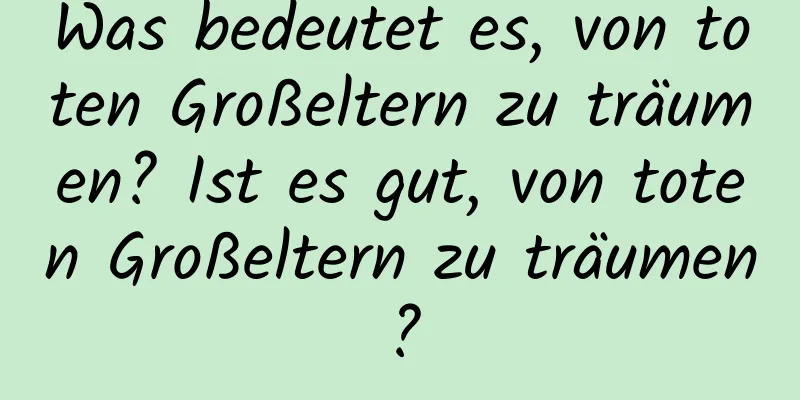 Was bedeutet es, von toten Großeltern zu träumen? Ist es gut, von toten Großeltern zu träumen?