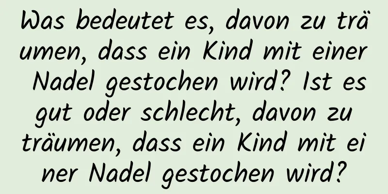 Was bedeutet es, davon zu träumen, dass ein Kind mit einer Nadel gestochen wird? Ist es gut oder schlecht, davon zu träumen, dass ein Kind mit einer Nadel gestochen wird?