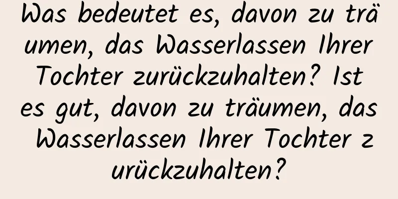 Was bedeutet es, davon zu träumen, das Wasserlassen Ihrer Tochter zurückzuhalten? Ist es gut, davon zu träumen, das Wasserlassen Ihrer Tochter zurückzuhalten?