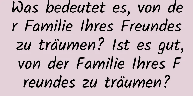 Was bedeutet es, von der Familie Ihres Freundes zu träumen? Ist es gut, von der Familie Ihres Freundes zu träumen?