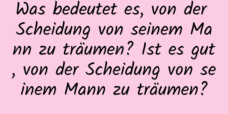 Was bedeutet es, von der Scheidung von seinem Mann zu träumen? Ist es gut, von der Scheidung von seinem Mann zu träumen?