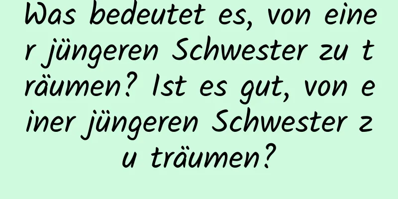 Was bedeutet es, von einer jüngeren Schwester zu träumen? Ist es gut, von einer jüngeren Schwester zu träumen?