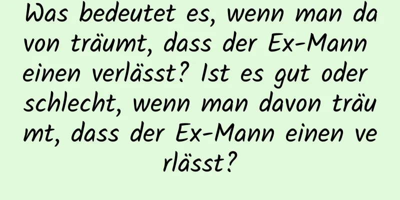 Was bedeutet es, wenn man davon träumt, dass der Ex-Mann einen verlässt? Ist es gut oder schlecht, wenn man davon träumt, dass der Ex-Mann einen verlässt?