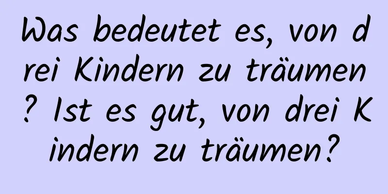 Was bedeutet es, von drei Kindern zu träumen? Ist es gut, von drei Kindern zu träumen?