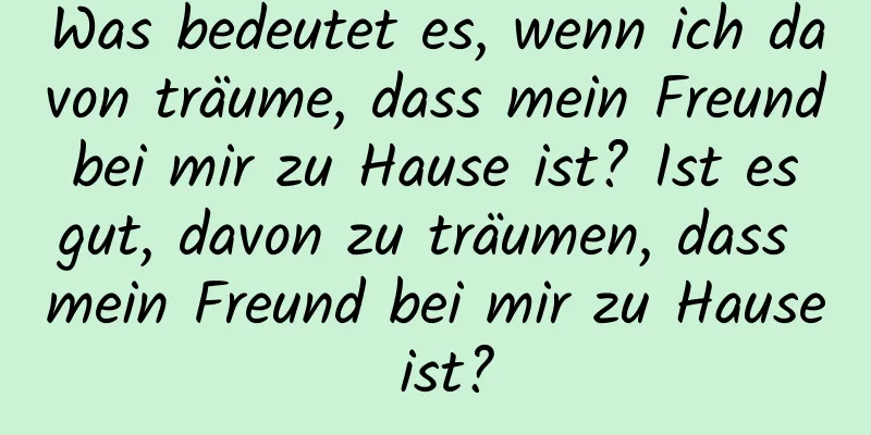 Was bedeutet es, wenn ich davon träume, dass mein Freund bei mir zu Hause ist? Ist es gut, davon zu träumen, dass mein Freund bei mir zu Hause ist?