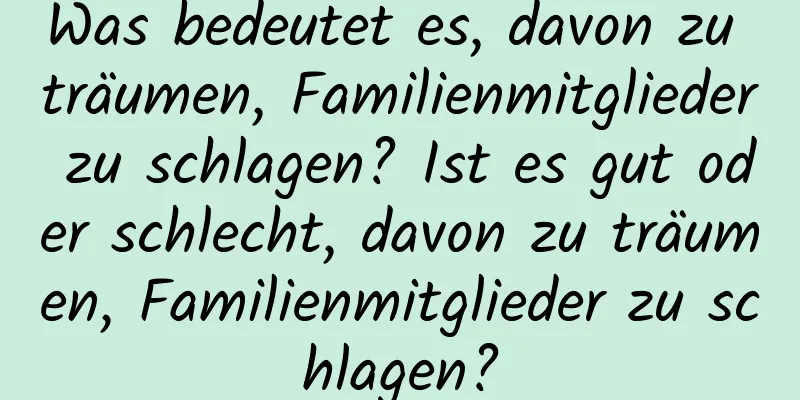 Was bedeutet es, davon zu träumen, Familienmitglieder zu schlagen? Ist es gut oder schlecht, davon zu träumen, Familienmitglieder zu schlagen?