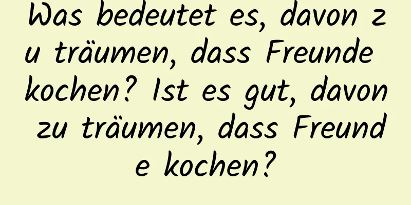 Was bedeutet es, davon zu träumen, dass Freunde kochen? Ist es gut, davon zu träumen, dass Freunde kochen?