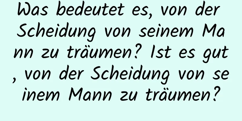 Was bedeutet es, von der Scheidung von seinem Mann zu träumen? Ist es gut, von der Scheidung von seinem Mann zu träumen?