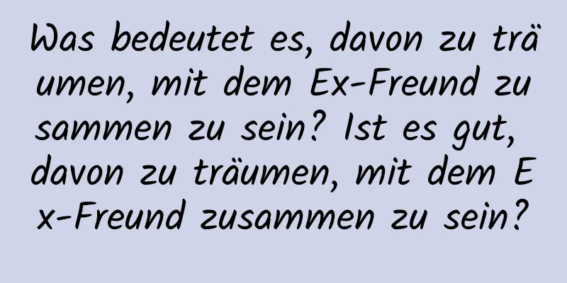 Was bedeutet es, davon zu träumen, mit dem Ex-Freund zusammen zu sein? Ist es gut, davon zu träumen, mit dem Ex-Freund zusammen zu sein?