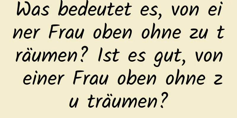 Was bedeutet es, von einer Frau oben ohne zu träumen? Ist es gut, von einer Frau oben ohne zu träumen?