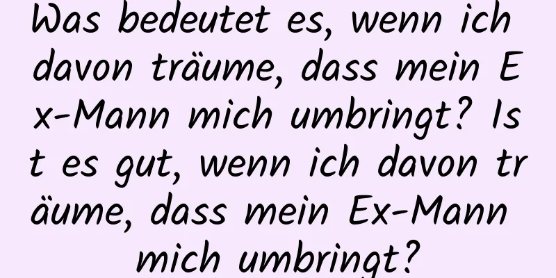 Was bedeutet es, wenn ich davon träume, dass mein Ex-Mann mich umbringt? Ist es gut, wenn ich davon träume, dass mein Ex-Mann mich umbringt?