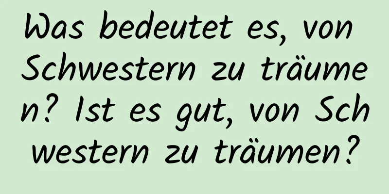 Was bedeutet es, von Schwestern zu träumen? Ist es gut, von Schwestern zu träumen?