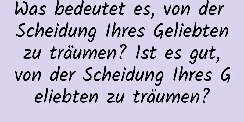 Was bedeutet es, von der Scheidung Ihres Geliebten zu träumen? Ist es gut, von der Scheidung Ihres Geliebten zu träumen?