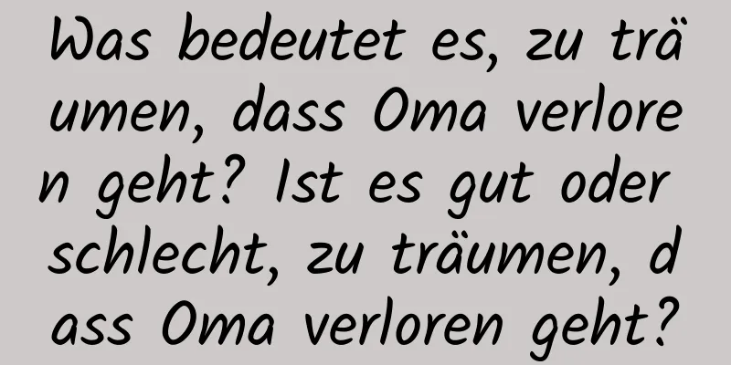 Was bedeutet es, zu träumen, dass Oma verloren geht? Ist es gut oder schlecht, zu träumen, dass Oma verloren geht?